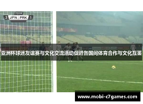 亚洲杯球迷友谊赛与文化交流活动促进各国间体育合作与文化互鉴