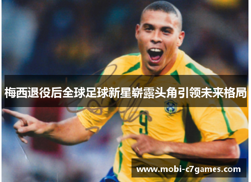 梅西退役后全球足球新星崭露头角引领未来格局 梅西退役后全球足球新星崭露头角引领未来格局