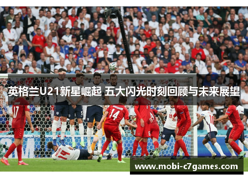 英格兰U21新星崛起 五大闪光时刻回顾与未来展望
