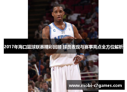 2017年海口篮球联赛精彩回顾 球员表现与赛事亮点全方位解析 2017年海口篮球联赛精彩回顾 球员表现与赛事亮点全方位解析