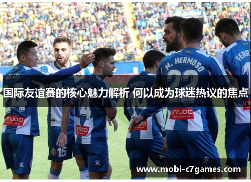 国际友谊赛的核心魅力解析 何以成为球迷热议的焦点