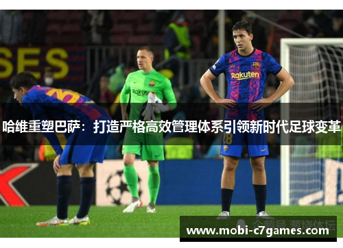 哈维重塑巴萨：打造严格高效管理体系引领新时代足球变革
