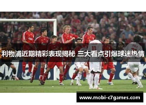 利物浦近期精彩表现揭秘 三大看点引爆球迷热情