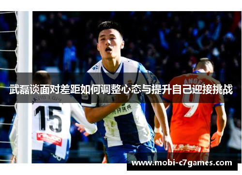 武磊谈面对差距如何调整心态与提升自己迎接挑战 武磊谈面对差距如何调整心态与提升自己迎接挑战