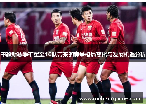 中超新赛季扩军至16队带来的竞争格局变化与发展机遇分析 中超新赛季扩军至16队带来的竞争格局变化与发展机遇分析