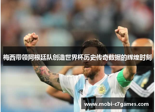 梅西带领阿根廷队创造世界杯历史传奇数据的辉煌时刻 梅西带领阿根廷队创造世界杯历史传奇数据的辉煌时刻