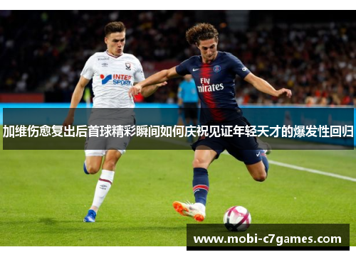 加维伤愈复出后首球精彩瞬间如何庆祝见证年轻天才的爆发性回归