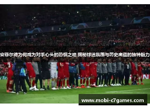 安菲尔德为何成为对手心头的恐惧之地 揭秘球迷氛围与历史底蕴的独特魅力