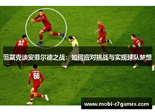 范戴克谈安菲尔德之战:如何应对挑战与实现球队梦想 范戴克谈安菲尔德之战:如何应对挑战与实现球队梦想