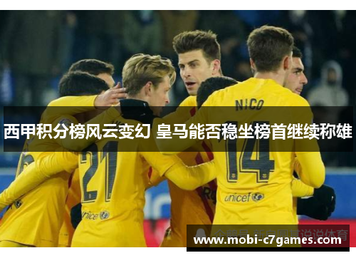 西甲积分榜风云变幻 皇马能否稳坐榜首继续称雄 西甲积分榜风云变幻 皇马能否稳坐榜首继续称雄