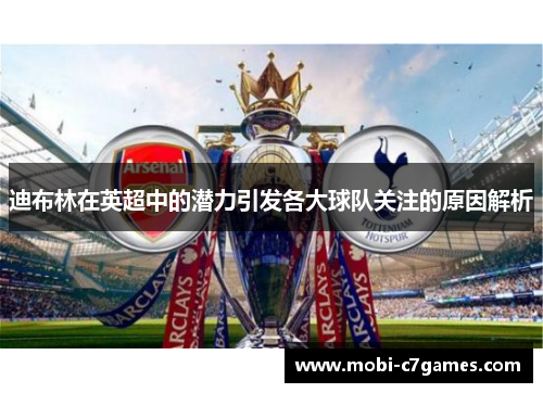 迪布林在英超中的潜力引发各大球队关注的原因解析 迪布林在英超中的潜力引发各大球队关注的原因解析